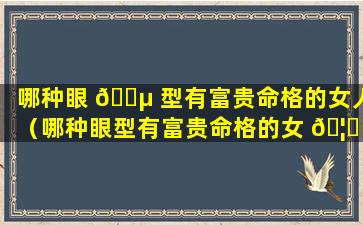 哪种眼 🐵 型有富贵命格的女人（哪种眼型有富贵命格的女 🦁 人面相）